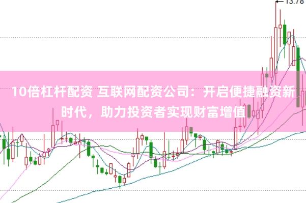 10倍杠杆配资 互联网配资公司：开启便捷融资新时代，助力投资者实现财富增值