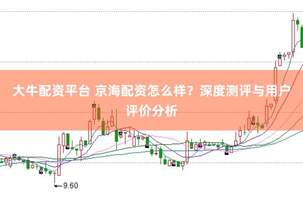 大牛配资平台 京海配资怎么样？深度测评与用户评价分析
