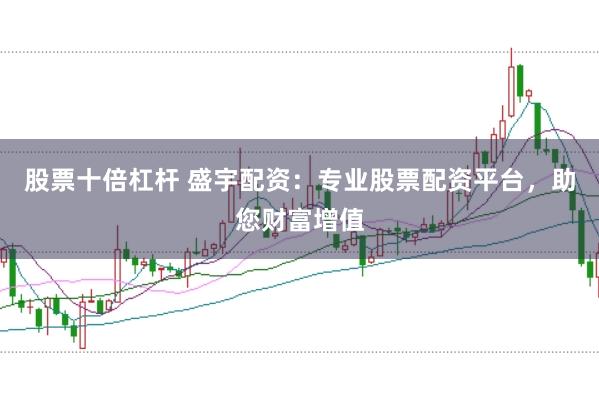 股票十倍杠杆 盛宇配资：专业股票配资平台，助您财富增值