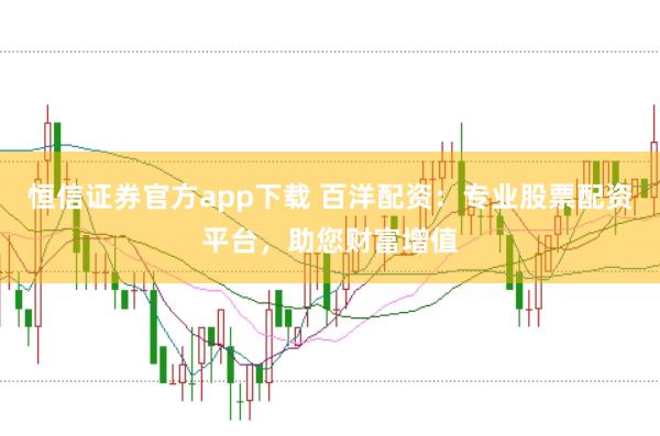 恒信证券官方app下载 百洋配资：专业股票配资平台，助您财富增值