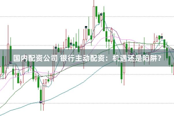 国内配资公司 银行主动配资：机遇还是陷阱？