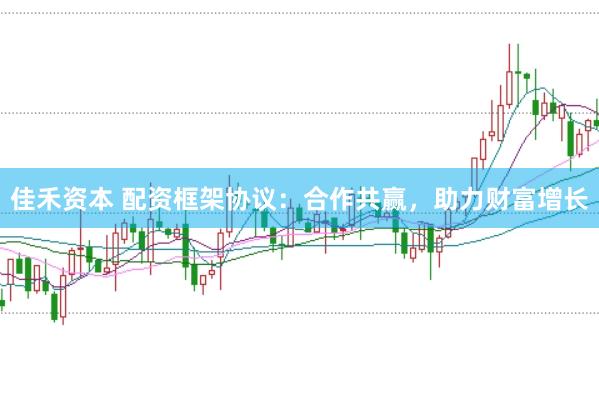 佳禾资本 配资框架协议：合作共赢，助力财富增长