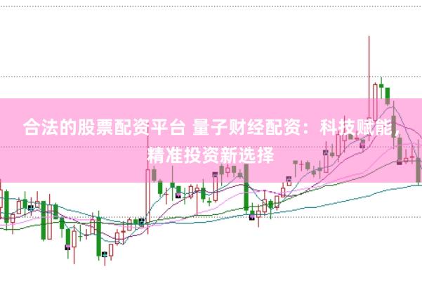 合法的股票配资平台 量子财经配资：科技赋能，精准投资新选择
