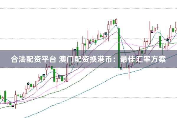 合法配资平台 澳门配资换港币：最佳汇率方案