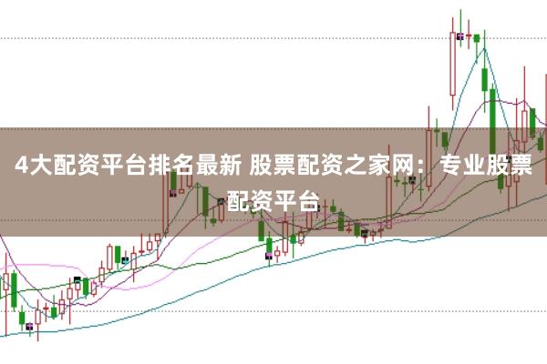 4大配资平台排名最新 股票配资之家网：专业股票配资平台