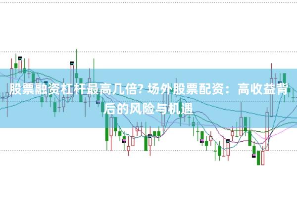 股票融资杠杆最高几倍? 场外股票配资：高收益背后的风险与机遇