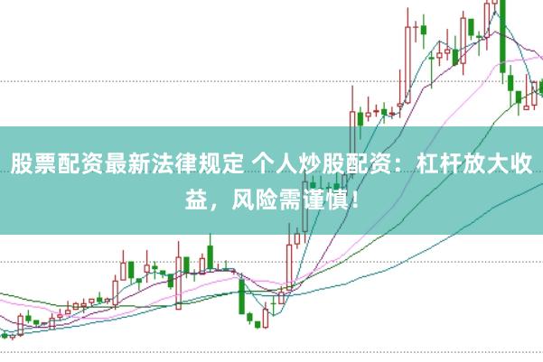 股票配资最新法律规定 个人炒股配资：杠杆放大收益，风险需谨慎！
