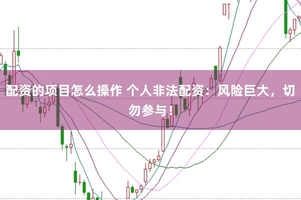 配资的项目怎么操作 个人非法配资：风险巨大，切勿参与！