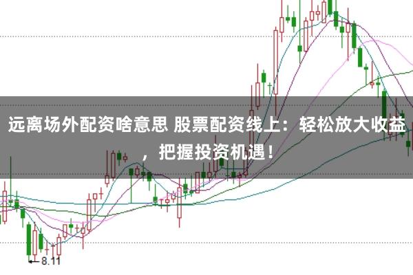 远离场外配资啥意思 股票配资线上：轻松放大收益，把握投资机遇！