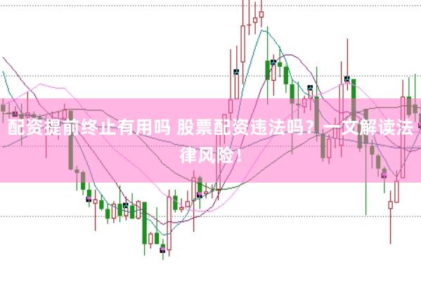 配资提前终止有用吗 股票配资违法吗？一文解读法律风险！