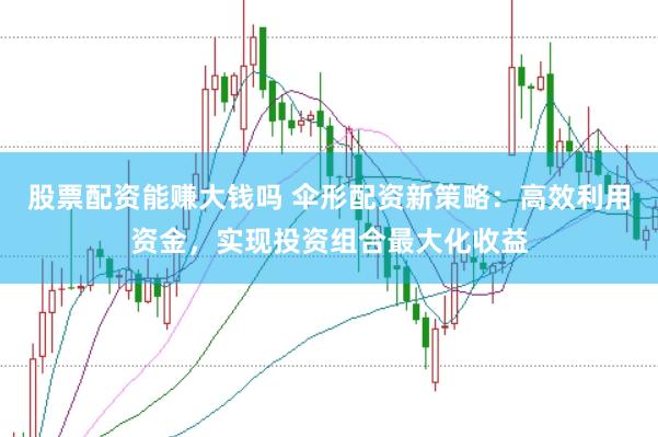 股票配资能赚大钱吗 伞形配资新策略：高效利用资金，实现投资组合最大化收益