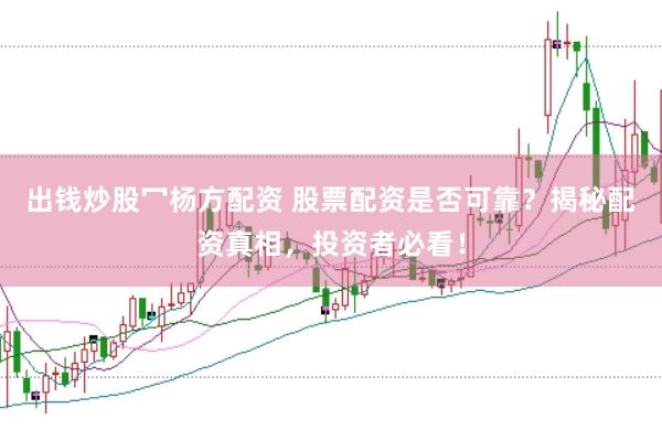 出钱炒股冖杨方配资 股票配资是否可靠？揭秘配资真相，投资者必看！