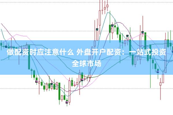 做配资时应注意什么 外盘开户配资：一站式投资全球市场