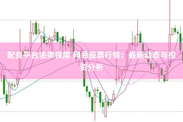 配资平台法律保障 网易股票行情：最新动态与投资分析