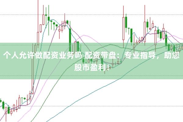 个人允许做配资业务吗 配资带盘：专业指导，助您股市盈利！