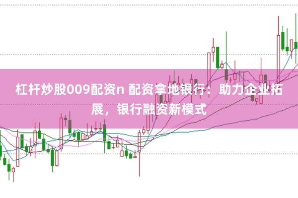 杠杆炒股009配资n 配资拿地银行：助力企业拓展，银行融资新模式