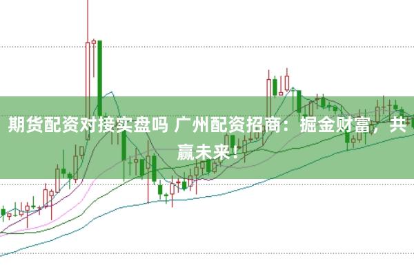 期货配资对接实盘吗 广州配资招商：掘金财富，共赢未来！