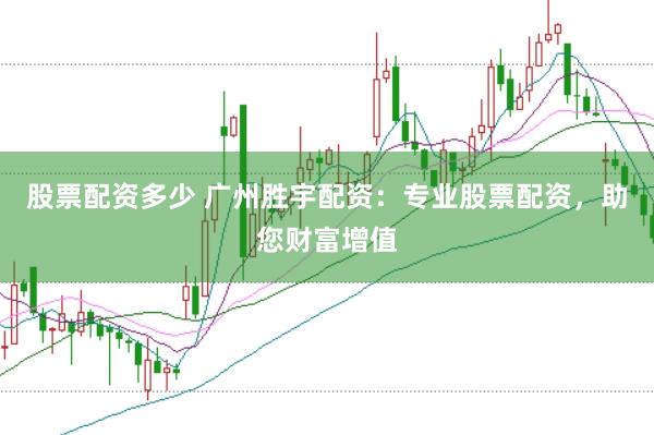 股票配资多少 广州胜宇配资：专业股票配资，助您财富增值