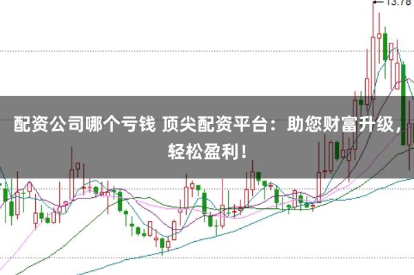 配资公司哪个亏钱 顶尖配资平台：助您财富升级，轻松盈利！