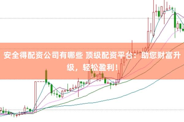 安全得配资公司有哪些 顶级配资平台：助您财富升级，轻松盈利！