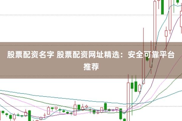 股票配资名字 股票配资网址精选：安全可靠平台推荐