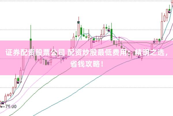 证券配资股票公司 配资炒股最低费用：精明之选，省钱攻略！