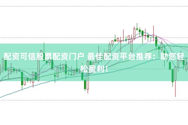 配资可信股票配资门户 最佳配资平台推荐：助您轻松盈利！