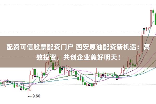 配资可信股票配资门户 西安原油配资新机遇：高效投资，共创企业美好明天！