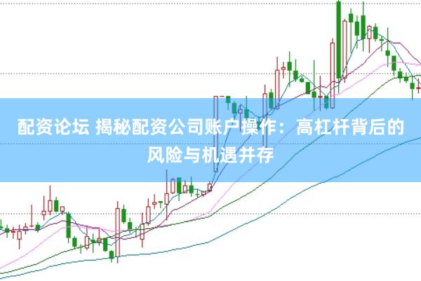 配资论坛 揭秘配资公司账户操作：高杠杆背后的风险与机遇并存
