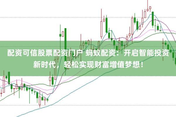 配资可信股票配资门户 蚂蚁配资：开启智能投资新时代，轻松实现财富增值梦想！
