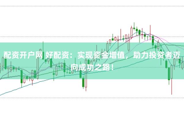 配资开户网 好配资：实现资金增值，助力投资者迈向成功之路！