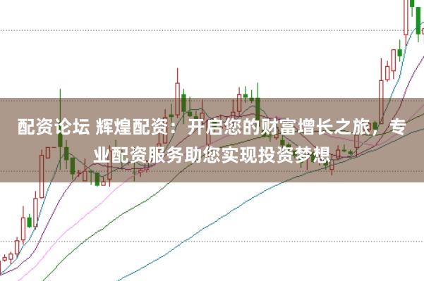 配资论坛 辉煌配资：开启您的财富增长之旅，专业配资服务助您实现投资梦想