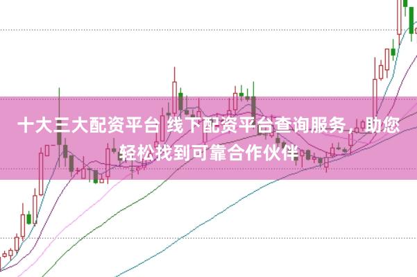 十大三大配资平台 线下配资平台查询服务，助您轻松找到可靠合作伙伴
