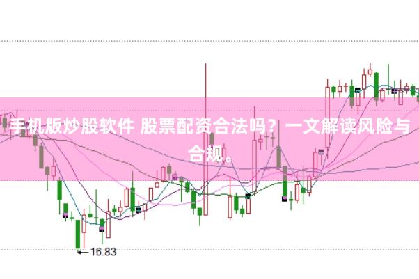 手机版炒股软件 股票配资合法吗？一文解读风险与合规。