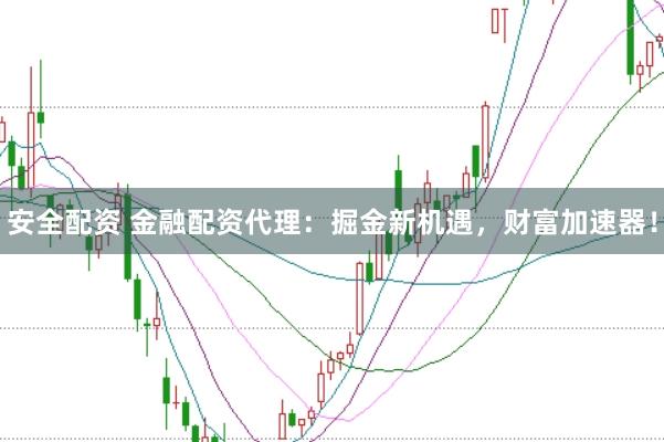 安全配资 金融配资代理：掘金新机遇，财富加速器！