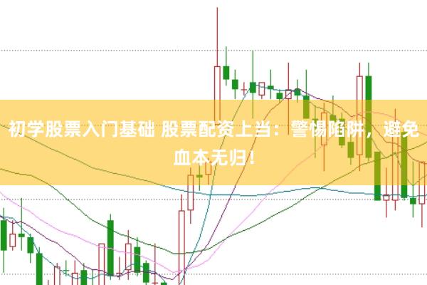初学股票入门基础 股票配资上当：警惕陷阱，避免血本无归！