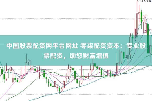 中国股票配资网平台网址 零柒配资资本：专业股票配资，助您财富增值