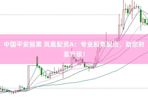 中国平安股票 凤凰配资A：专业股票配资，助您财富升级！