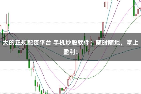 大的正规配资平台 手机炒股软件：随时随地，掌上盈利！