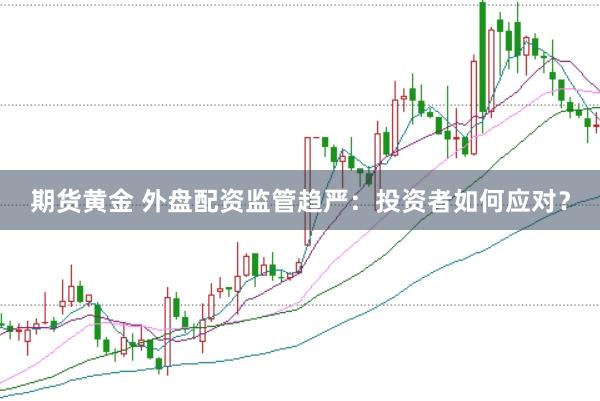 期货黄金 外盘配资监管趋严：投资者如何应对？
