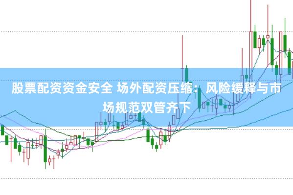 股票配资资金安全 场外配资压缩：风险缓释与市场规范双管齐下