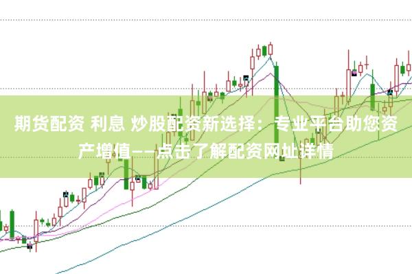 期货配资 利息 炒股配资新选择：专业平台助您资产增值——点击了解配资网址详情