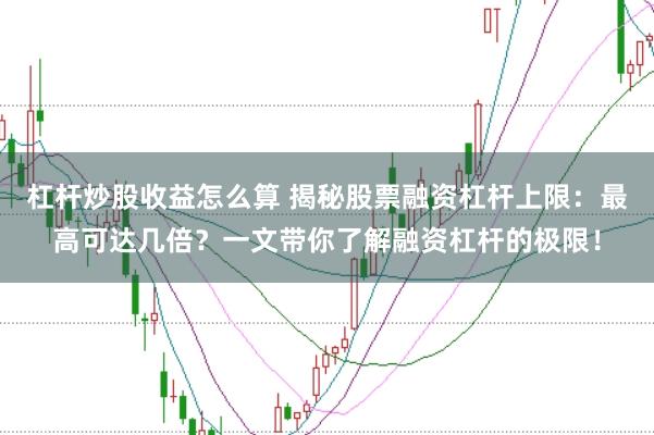 杠杆炒股收益怎么算 揭秘股票融资杠杆上限：最高可达几倍？一文带你了解融资杠杆的极限！