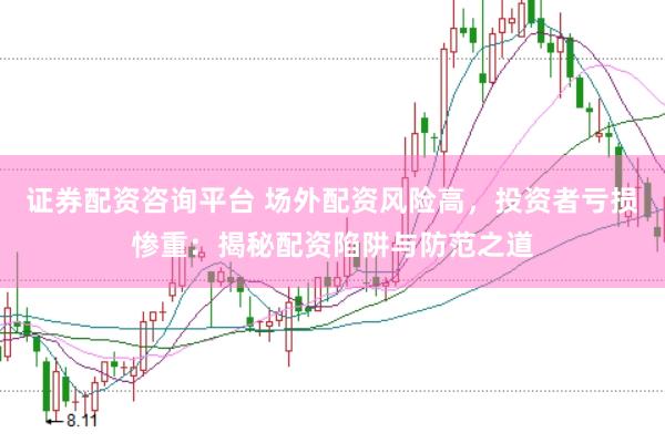 证券配资咨询平台 场外配资风险高，投资者亏损惨重：揭秘配资陷阱与防范之道