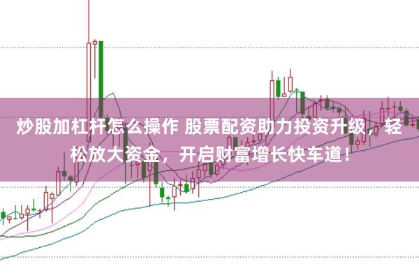 炒股加杠杆怎么操作 股票配资助力投资升级，轻松放大资金，开启财富增长快车道！