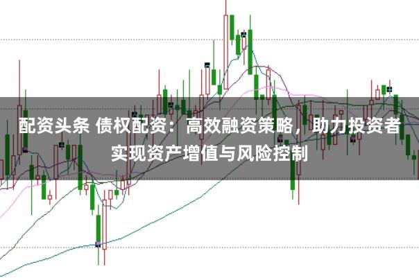 配资头条 债权配资：高效融资策略，助力投资者实现资产增值与风险控制