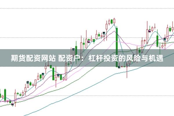 期货配资网站 配资户：杠杆投资的风险与机遇