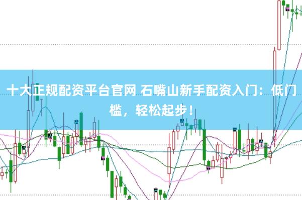 十大正规配资平台官网 石嘴山新手配资入门：低门槛，轻松起步！