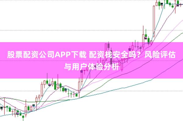 股票配资公司APP下载 配资栈安全吗？风险评估与用户体验分析