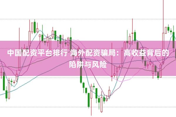 中国配资平台排行 海外配资骗局：高收益背后的陷阱与风险